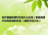 醫(yī)療器械和理療儀有什么區(qū)別（家庭用理療儀和醫(yī)用的區(qū)別 二者的不同之處）