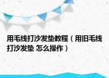 用毛線打沙發(fā)墊教程（用舊毛線打沙發(fā)墊 怎么操作）