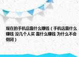 現(xiàn)在的手機店靠什么賺錢（手機店靠什么賺錢 沒幾個人買 靠什么賺錢 為什么不會倒閉）