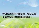 今日頭條怎樣下載安裝（今日頭條下載的安裝包在哪里 誰知道）