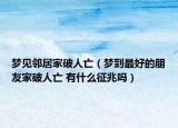 夢見鄰居家破人亡（夢到最好的朋友家破人亡 有什么征兆嗎）