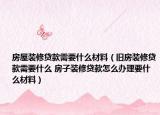 房屋裝修貸款需要什么材料（舊房裝修貸款需要什么 房子裝修貸款怎么辦理要什么材料）