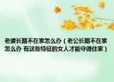 老婆長期不在家怎么辦（老公長期不在家怎么辦 有這些特征的女人才能守得住家）