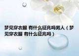 夢見穿衣服 有什么征兆嗎男人（夢見穿衣服 有什么征兆嗎）