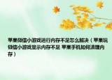 蘋果微信小游戲運(yùn)行內(nèi)存不足怎么解決（蘋果玩微信小游戲顯示內(nèi)存不足 蘋果手機(jī)如何清理內(nèi)存）