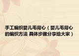 手工編織嬰兒毛背心（嬰兒毛背心的編織方法 具體步驟分享給大家）