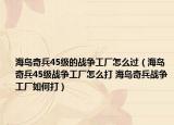 海島奇兵45級的戰(zhàn)爭工廠怎么過（海島奇兵45級戰(zhàn)爭工廠怎么打 海島奇兵戰(zhàn)爭工廠如何打）