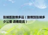 張掖距敦煌多遠(yuǎn)（敦煌到張掖多少公里 請(qǐng)看距離）