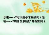 樂視max2可以刷小米系統(tǒng)嗎（樂視max2刷什么系統(tǒng)好 外觀如何）