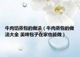 牛肉餡蒸包的做法（牛肉蒸包的做法大全 美味包子在家也能做）
