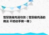 雪梨煲瘦肉湯功效（雪梨瘦肉湯的做法 不妨動(dòng)手做一做）