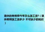 退休的老教師今年怎么漲工資?（退休教師漲工資多少 不可缺少的知識(shí)）