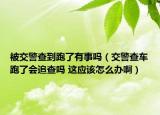 被交警查到跑了有事嗎（交警查車跑了會(huì)追查嗎 這應(yīng)該怎么辦?。? /></span></a>
                        <h2><a  title=