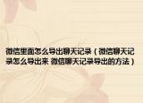 微信里面怎么導出聊天記錄（微信聊天記錄怎么導出來 微信聊天記錄導出的方法）