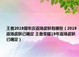 王者2019周年慶返場皮膚有哪些（2019返場皮膚已確定 王者榮耀19年返場皮膚已確定）