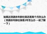 如果達(dá)到退休年齡社保還差兩個(gè)月怎么辦（到退休年齡社保差2年怎么辦 一起了解一下）