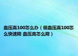 血壓高100怎么辦（低血壓高100怎么快速降 血壓高怎么降）