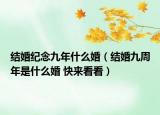 結(jié)婚紀(jì)念九年什么婚（結(jié)婚九周年是什么婚 快來(lái)看看）