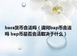 bacs貨幣合法嗎（請問bap幣合法嗎 bap幣是否合法取決于什么）