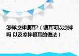 怎樣涼拌銀耳?（銀耳可以涼拌嗎 以及涼拌銀耳的做法）