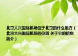 北京大興國(guó)際機(jī)場(chǎng)位于北京的什么地方（北京大興國(guó)際機(jī)場(chǎng)的位置 關(guān)于它的信息簡(jiǎn)介）