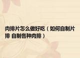 肉排片怎么做好吃（如何自制片排 自制各種肉排）