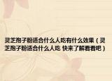 靈芝孢子粉適合什么人吃有什么效果（靈芝孢子粉適合什么人吃 快來了解看看吧）