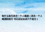 有什么地方適合一個(gè)人喝酒（適合一個(gè)人喝酒的地方 可以試試去這六個(gè)地方）