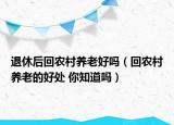 退休后回農(nóng)村養(yǎng)老好嗎（回農(nóng)村養(yǎng)老的好處 你知道嗎）