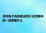 涼拌兔子肉的做法四川 非常美味的一道菜是什么