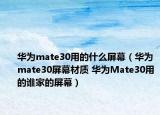 華為mate30用的什么屏幕（華為mate30屏幕材質(zhì) 華為Mate30用的誰家的屏幕）