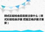 陰式彩超檢查后需要注意什么（陰式彩超檢查步驟 把握正確步驟才重要）