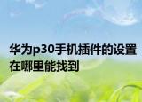 華為p30手機(jī)插件的設(shè)置在哪里能找到