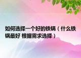如何選擇一個好的鐵鍋（什么鐵鍋最好 根據(jù)需求選擇）