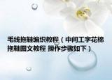 毛線拖鞋編織教程（中間工字花棉拖鞋圖文教程 操作步驟如下）
