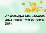 a10 6800k和x4 740（a10-6800k和x4-760k哪一個(gè)好 哪一個(gè)性能更好）
