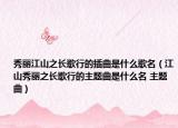 秀麗江山之長(zhǎng)歌行的插曲是什么歌名（江山秀麗之長(zhǎng)歌行的主題曲是什么名 主題曲）