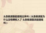 頭條極速版能提現(xiàn)出來嗎（頭條極速版為什么沒有曬收入了 頭條極速版還能提現(xiàn)嗎）