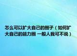 怎么可以擴(kuò)大自己的圈子（如何擴(kuò)大自己的能力圈 一般人我可不說）