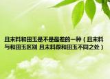 且末料和田玉是不是最差的一種（且末料與和田玉區(qū)別 且末料跟和田玉不同之處）