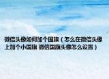 微信頭像如何加個(gè)國(guó)旗（怎么在微信頭像上加個(gè)小國(guó)旗 微信國(guó)旗頭像怎么設(shè)置）