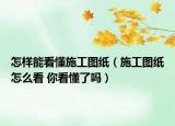 怎樣能看懂施工圖紙（施工圖紙?jiān)趺纯?你看懂了嗎）