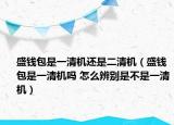 盛錢包是一清機(jī)還是二清機(jī)（盛錢包是一清機(jī)嗎 怎么辨別是不是一清機(jī)）