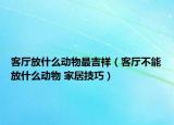 客廳放什么動物最吉祥（客廳不能放什么動物 家居技巧）