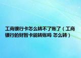 工商銀行卡怎么轉(zhuǎn)不了賬了（工商銀行的財(cái)智卡能轉(zhuǎn)賬嗎 怎么轉(zhuǎn)）