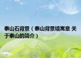 泰山石背景（泰山背景墻寓意 關(guān)于泰山的簡介）