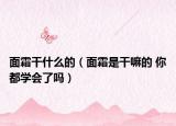 面霜干什么的（面霜是干嘛的 你都學(xué)會(huì)了嗎）