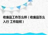 收廢品工作怎么樣（收廢品怎么入行 工作如何）