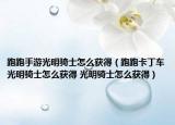 跑跑手游光明騎士怎么獲得（跑跑卡丁車光明騎士怎么獲得 光明騎士怎么獲得）