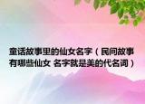 童話故事里的仙女名字（民間故事有哪些仙女 名字就是美的代名詞）